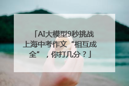 AI大模型9秒挑战上海中考作文“相互成全”，你打几分？